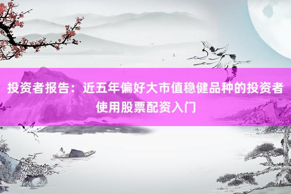 投资者报告：近五年偏好大市值稳健品种的投资者使用股票配资入门