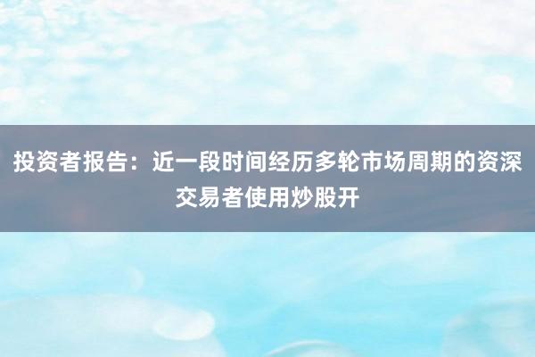 投资者报告：近一段时间经历多轮市场周期的资深交易者使用炒股开
