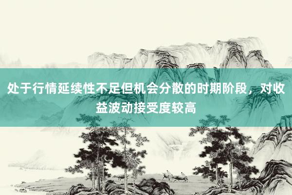 处于行情延续性不足但机会分散的时期阶段，对收益波动接受度较高