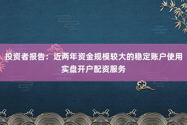 投资者报告：近两年资金规模较大的稳定账户使用实盘开户配资服务