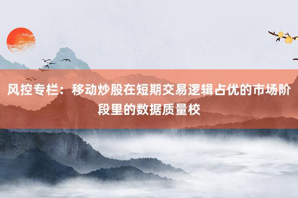 风控专栏：移动炒股在短期交易逻辑占优的市场阶段里的数据质量校