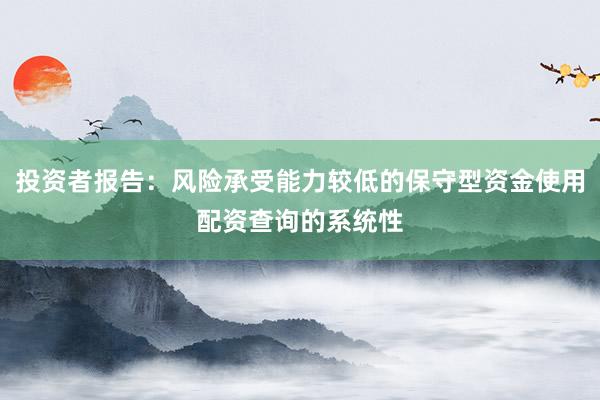投资者报告：风险承受能力较低的保守型资金使用配资查询的系统性