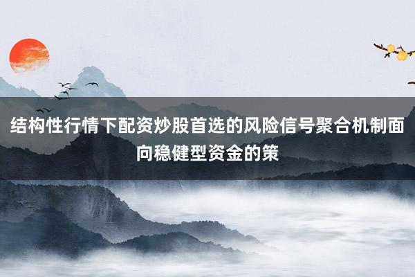 结构性行情下配资炒股首选的风险信号聚合机制面向稳健型资金的策