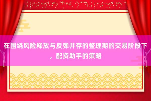 在围绕风险释放与反弹并存的整理期的交易阶段下，配资助手的策略