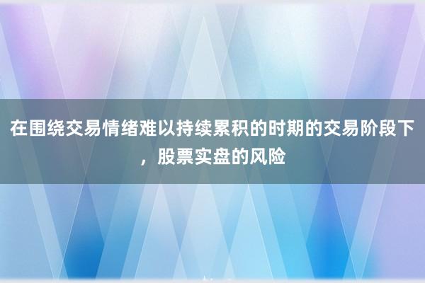 在围绕交易情绪难以持续累积的时期的交易阶段下，股票实盘的风险