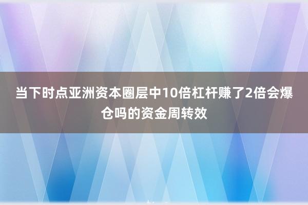 当下时点亚洲资本圈层中10倍杠杆赚了2倍会爆仓吗的资金周转效