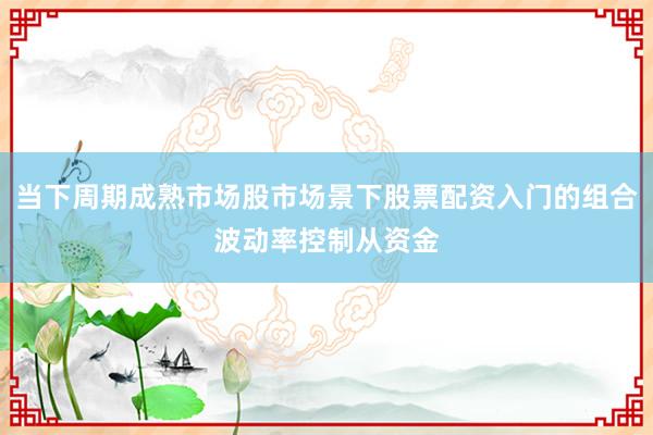 当下周期成熟市场股市场景下股票配资入门的组合波动率控制从资金
