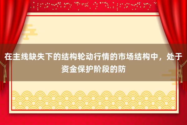在主线缺失下的结构轮动行情的市场结构中，处于资金保护阶段的防