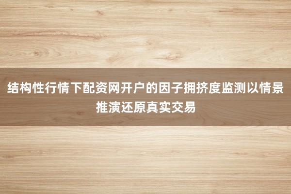 结构性行情下配资网开户的因子拥挤度监测以情景推演还原真实交易