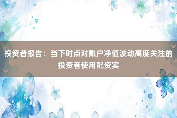 投资者报告：当下时点对账户净值波动高度关注的投资者使用配资实