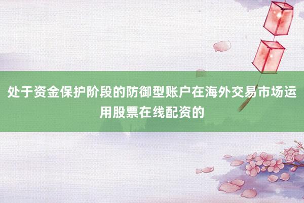 处于资金保护阶段的防御型账户在海外交易市场运用股票在线配资的