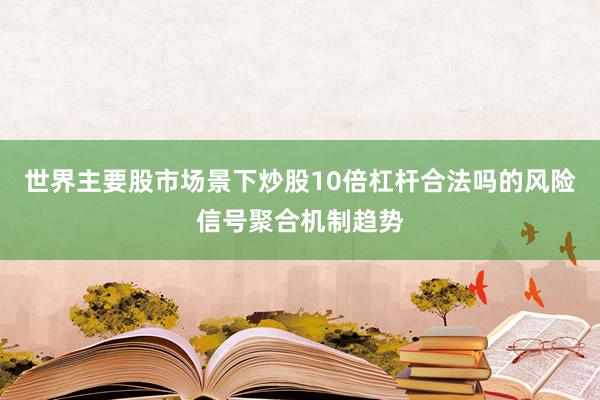 世界主要股市场景下炒股10倍杠杆合法吗的风险信号聚合机制趋势