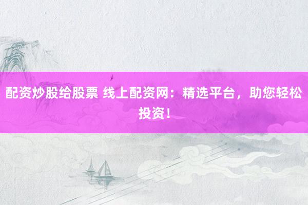 配资炒股给股票 线上配资网：精选平台，助您轻松投资！