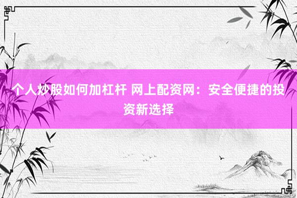 个人炒股如何加杠杆 网上配资网：安全便捷的投资新选择