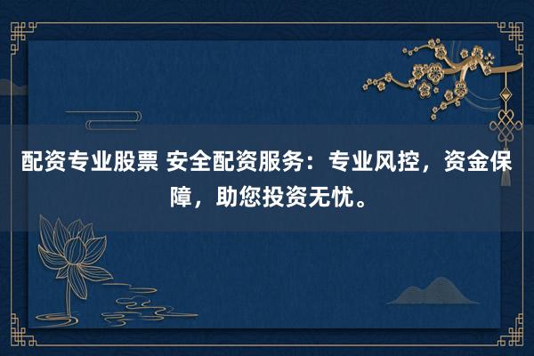 配资专业股票 安全配资服务：专业风控，资金保障，助您投资无忧。