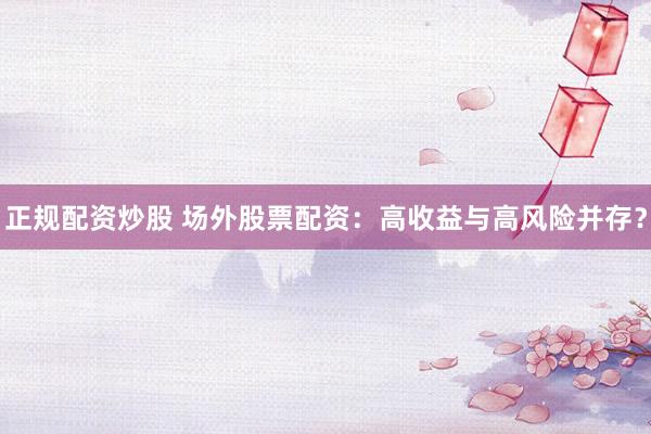 正规配资炒股 场外股票配资：高收益与高风险并存？